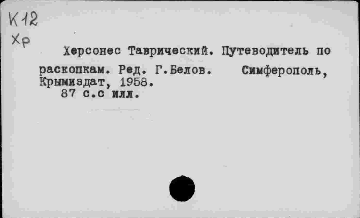 ﻿K-Ï2
хр
Херсонес Таврический. Путеводитель по раскопкам. Ред. Г.Белов. Симферополь, Крнмиздат, 1958.
87 с.с илл.